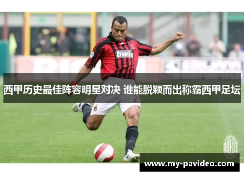西甲历史最佳阵容明星对决 谁能脱颖而出称霸西甲足坛 西甲历史最佳阵容明星对决 谁能脱颖而出称霸西甲足坛