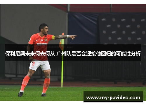 保利尼奥未来何去何从 广州队是否会迎接他回归的可能性分析 保利尼奥未来何去何从 广州队是否会迎接他回归的可能性分析
