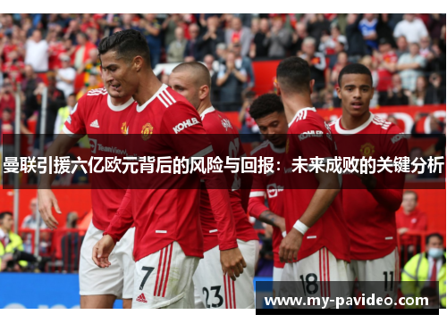曼联引援六亿欧元背后的风险与回报:未来成败的关键分析 曼联引援六亿欧元背后的风险与回报:未来成败的关键分析