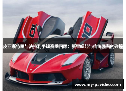 皮亚斯特里与法拉利争锋赛季回顾:新星崛起与传统强者的碰撞 皮亚斯特里与法拉利争锋赛季回顾:新星崛起与传统强者的碰撞