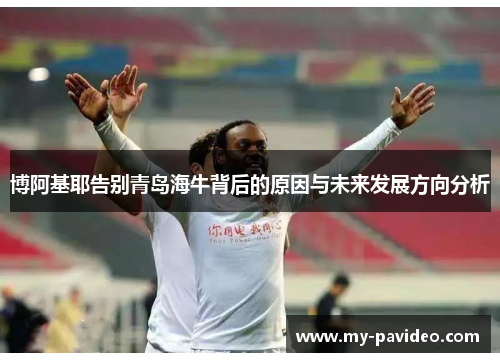 博阿基耶告别青岛海牛背后的原因与未来发展方向分析 博阿基耶告别青岛海牛背后的原因与未来发展方向分析