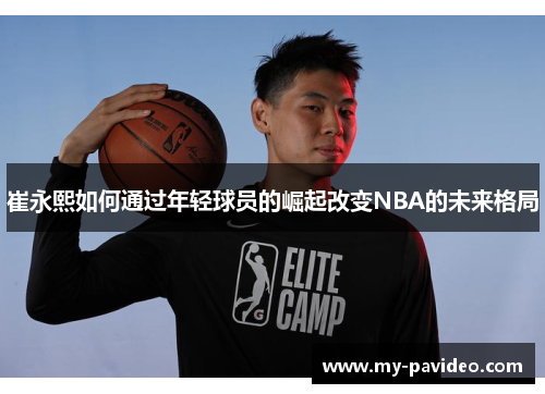 崔永熙如何通过年轻球员的崛起改变NBA的未来格局 崔永熙如何通过年轻球员的崛起改变NBA的未来格局