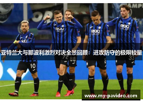 亚特兰大与那波利激烈对决全景回顾:进攻防守的极限较量 亚特兰大与那波利激烈对决全景回顾:进攻防守的极限较量