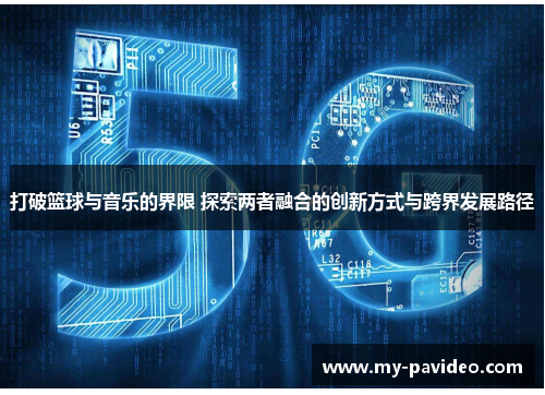 打破篮球与音乐的界限 探索两者融合的创新方式与跨界发展路径