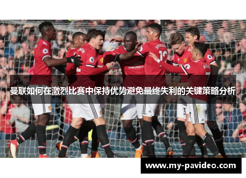 曼联如何在激烈比赛中保持优势避免最终失利的关键策略分析 曼联如何在激烈比赛中保持优势避免最终失利的关键策略分析