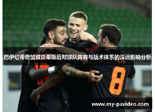 巴伊切蒂奇加盟贝蒂斯后对球队阵容与战术体系的深远影响分析 巴伊切蒂奇加盟贝蒂斯后对球队阵容与战术体系的深远影响分析
