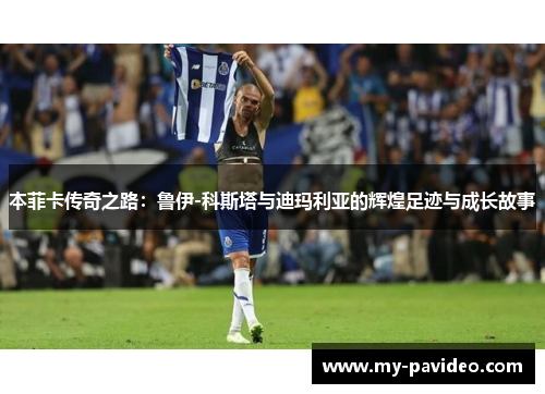本菲卡传奇之路:鲁伊-科斯塔与迪玛利亚的辉煌足迹与成长故事 本菲卡传奇之路:鲁伊-科斯塔与迪玛利亚的辉煌足迹与成长故事