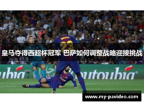 皇马夺得西超杯冠军 巴萨如何调整战略迎接挑战 皇马夺得西超杯冠军 巴萨如何调整战略迎接挑战