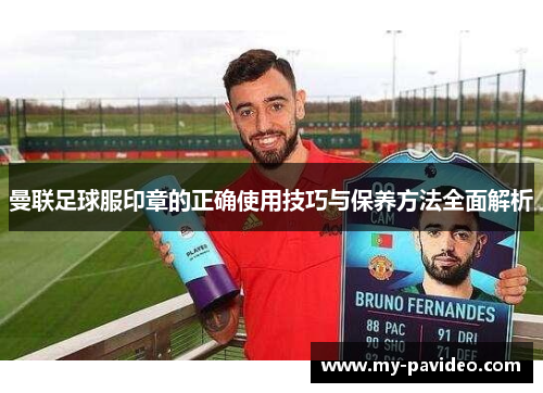 曼联足球服印章的正确使用技巧与保养方法全面解析 曼联足球服印章的正确使用技巧与保养方法全面解析