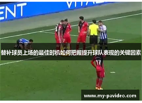 替补球员上场的最佳时机如何把握提升球队表现的关键因素 替补球员上场的最佳时机如何把握提升球队表现的关键因素