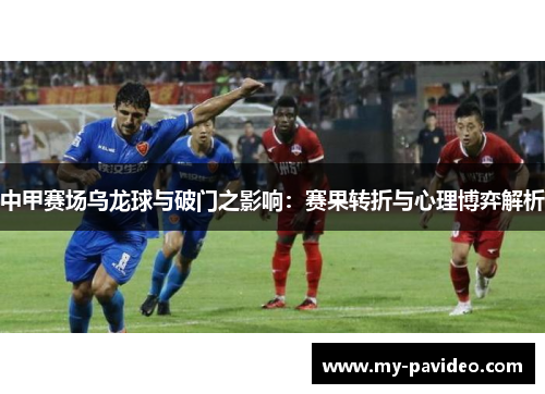 中甲赛场乌龙球与破门之影响:赛果转折与心理博弈解析 中甲赛场乌龙球与破门之影响:赛果转折与心理博弈解析