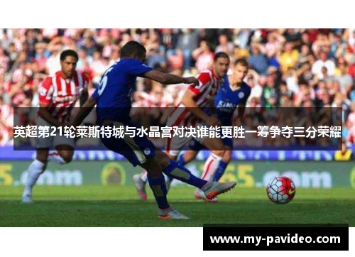 英超第21轮莱斯特城与水晶宫对决谁能更胜一筹争夺三分荣耀