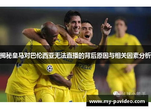 揭秘皇马对巴伦西亚无法直播的背后原因与相关因素分析 揭秘皇马对巴伦西亚无法直播的背后原因与相关因素分析