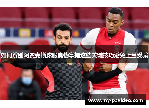 如何辨别阿贾克斯球服真伪掌握这些关键技巧避免上当受骗 如何辨别阿贾克斯球服真伪掌握这些关键技巧避免上当受骗