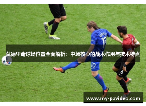 莫德里奇球场位置全面解析:中场核心的战术作用与技术特点 莫德里奇球场位置全面解析:中场核心的战术作用与技术特点