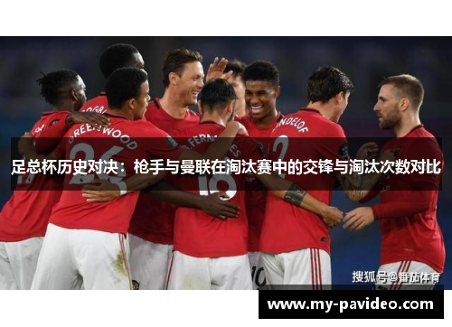 足总杯历史对决:枪手与曼联在淘汰赛中的交锋与淘汰次数对比 足总杯历史对决:枪手与曼联在淘汰赛中的交锋与淘汰次数对比