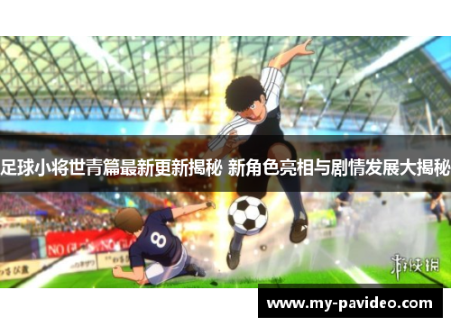 足球小将世青篇最新更新揭秘 新角色亮相与剧情发展大揭秘 足球小将世青篇最新更新揭秘 新角色亮相与剧情发展大揭秘