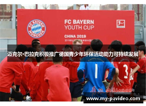 迈克尔·巴拉克积极推广德国青少年环保活动助力可持续发展 迈克尔·巴拉克积极推广德国青少年环保活动助力可持续发展