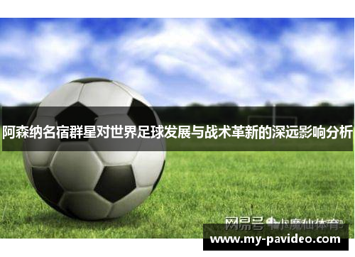 阿森纳名宿群星对世界足球发展与战术革新的深远影响分析 阿森纳名宿群星对世界足球发展与战术革新的深远影响分析