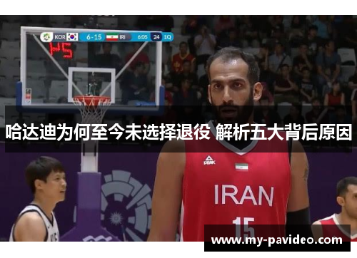 哈达迪为何至今未选择退役 解析五大背后原因