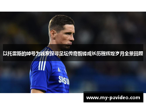 以托雷斯的绰号为线索探寻足坛传奇前锋成长历程辉煌岁月全景回顾 以托雷斯的绰号为线索探寻足坛传奇前锋成长历程辉煌岁月全景回顾