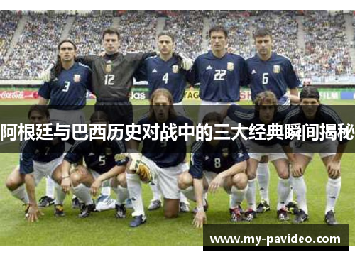 阿根廷与巴西历史对战中的三大经典瞬间揭秘 阿根廷与巴西历史对战中的三大经典瞬间揭秘