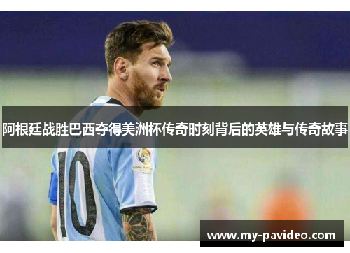 阿根廷战胜巴西夺得美洲杯传奇时刻背后的英雄与传奇故事