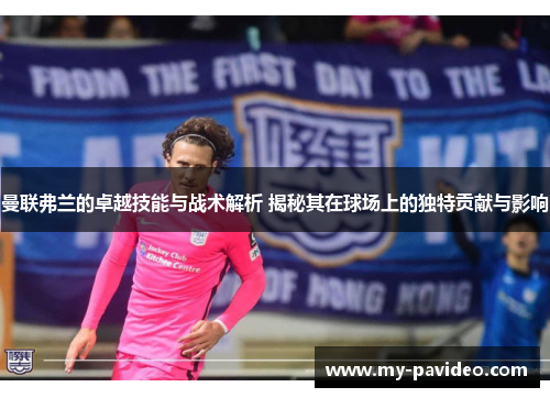曼联弗兰的卓越技能与战术解析 揭秘其在球场上的独特贡献与影响 曼联弗兰的卓越技能与战术解析 揭秘其在球场上的独特贡献与影响