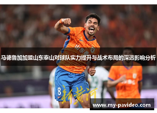 马德鲁加加盟山东泰山对球队实力提升与战术布局的深远影响分析