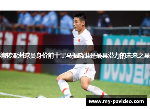 德转亚洲球员身价前十黑马揭晓谁是最具潜力的未来之星 德转亚洲球员身价前十黑马揭晓谁是最具潜力的未来之星