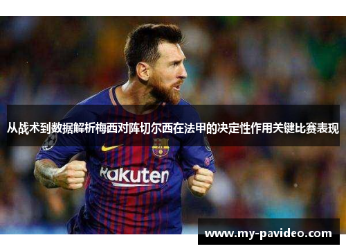 从战术到数据解析梅西对阵切尔西在法甲的决定性作用关键比赛表现