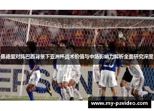 佩德里对阵巴西背景下亚洲杯战术价值与中场影响力解析全面研究深度 佩德里对阵巴西背景下亚洲杯战术价值与中场影响力解析全面研究深度
