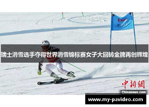 瑞士滑雪选手夺得世界滑雪锦标赛女子大回转金牌再创辉煌 瑞士滑雪选手夺得世界滑雪锦标赛女子大回转金牌再创辉煌