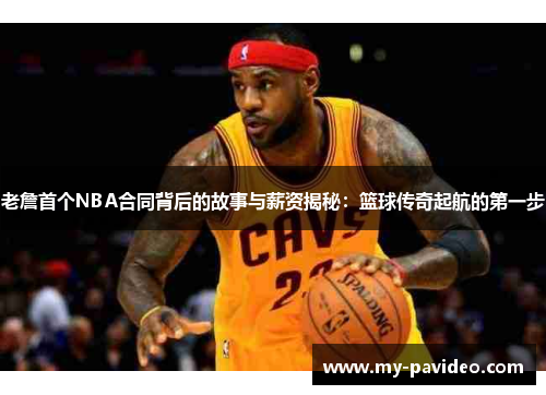 老詹首个NBA合同背后的故事与薪资揭秘：篮球传奇起航的第一步