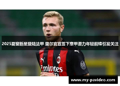 2025夏窗新星登陆法甲 里尔官宣签下意甲潜力年轻前锋引发关注