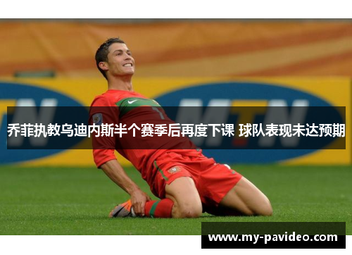 乔菲执教乌迪内斯半个赛季后再度下课 球队表现未达预期 乔菲执教乌迪内斯半个赛季后再度下课 球队表现未达预期