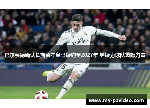 巴尔韦德确认长期留守皇马续约至2027年 继续为球队贡献力量