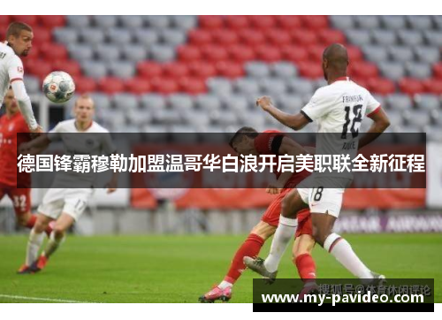 德国锋霸穆勒加盟温哥华白浪开启美职联全新征程 德国锋霸穆勒加盟温哥华白浪开启美职联全新征程