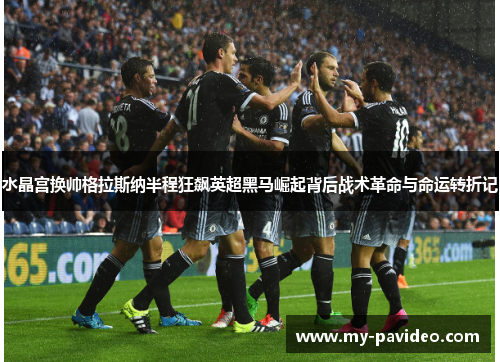 水晶宫换帅格拉斯纳半程狂飙英超黑马崛起背后战术革命与命运转折记 水晶宫换帅格拉斯纳半程狂飙英超黑马崛起背后战术革命与命运转折记