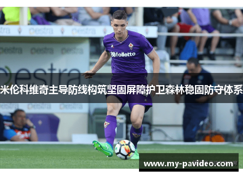 米伦科维奇主导防线构筑坚固屏障护卫森林稳固防守体系 米伦科维奇主导防线构筑坚固屏障护卫森林稳固防守体系