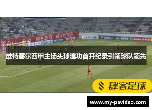 维特塞尔西甲主场头球建功首开纪录引领球队领先 维特塞尔西甲主场头球建功首开纪录引领球队领先
