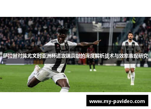 萨拉赫对阵尤文时亚洲杯进攻端贡献的深度解析战术与效率表现研究