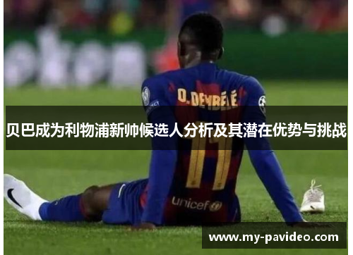 贝巴成为利物浦新帅候选人分析及其潜在优势与挑战