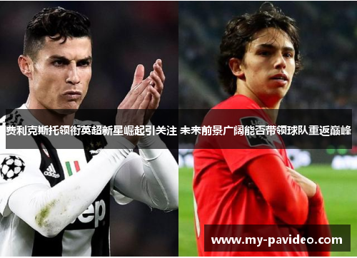 费利克斯托领衔英超新星崛起引关注 未来前景广阔能否带领球队重返巅峰