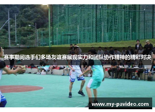 赛事期间选手们多场友谊赛展现实力和团队协作精神的精彩对决