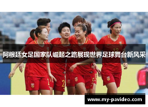 阿根廷女足国家队崛起之路展现世界足球舞台新风采