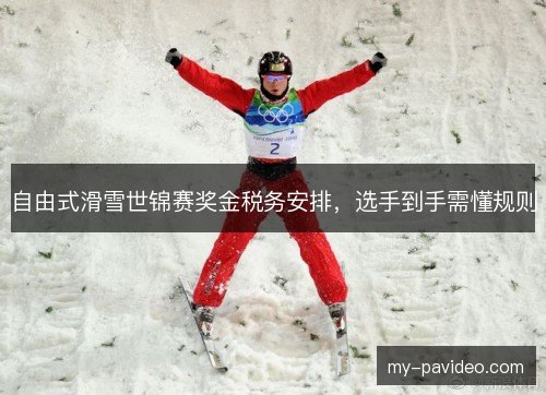 自由式滑雪世锦赛奖金税务安排,选手到手需懂规则 自由式滑雪世锦赛奖金税务安排,选手到手需懂规则